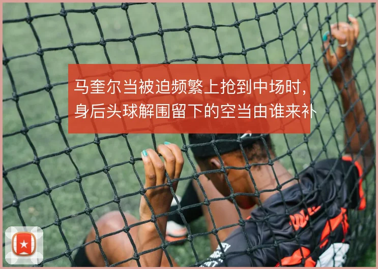 马奎尔当被迫频繁上抢到中场时,身后头球解围留下的空当由谁来补