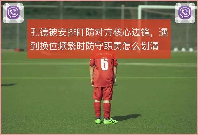 孔德被安排盯防对方核心边锋，遇到换位频繁时防守职责怎么划清