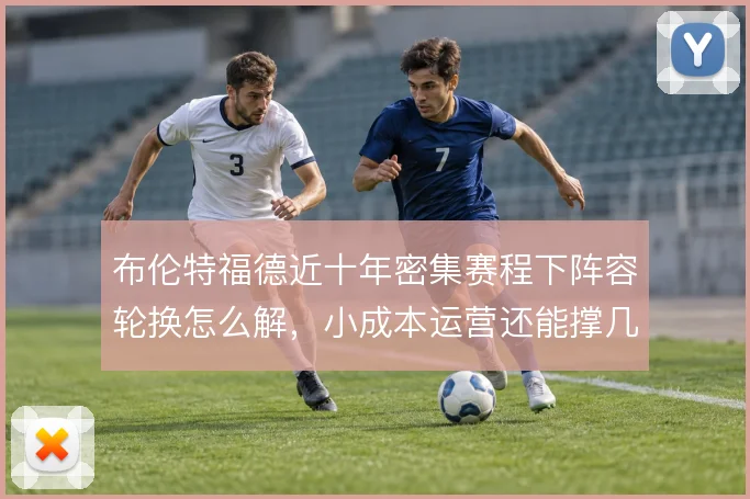 布伦特福德近十年密集赛程下阵容轮换怎么解，小成本运营还能撑几线作战