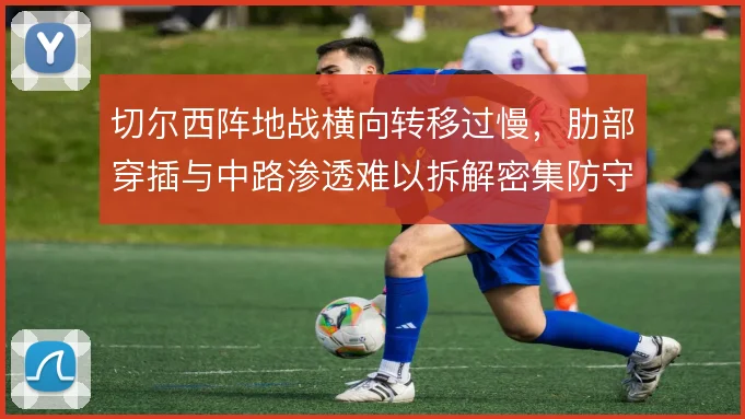 切尔西阵地战横向转移过慢,肋部穿插与中路渗透难以拆解密集防守