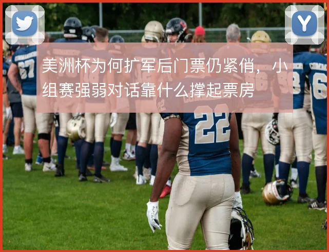 美洲杯为何扩军后门票仍紧俏，小组赛强弱对话靠什么撑起票房