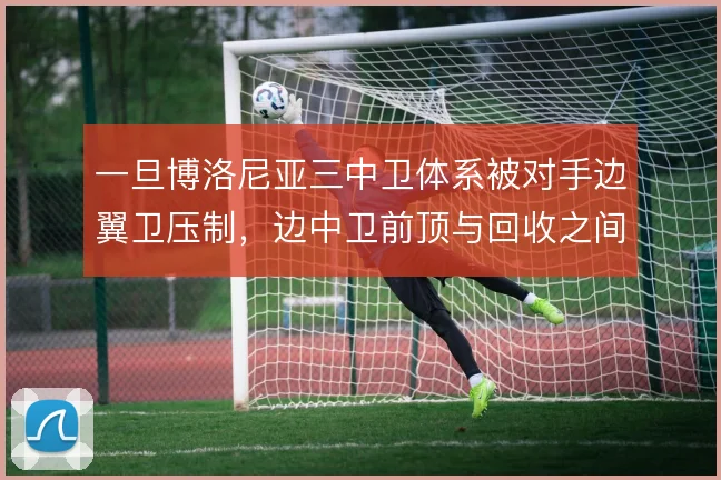 一旦博洛尼亚三中卫体系被对手边翼卫压制,边中卫前顶与回收之间怎么选