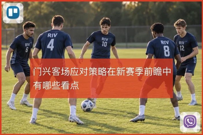 门兴客场应对策略在新赛季前瞻中有哪些看点