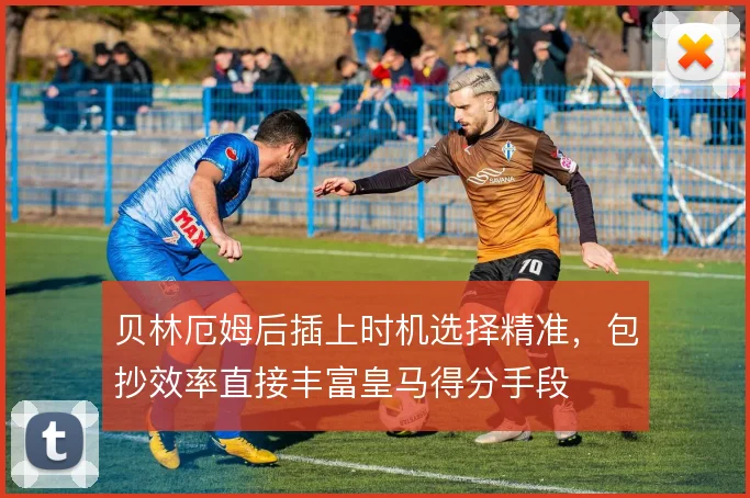 贝林厄姆后插上时机选择精准，包抄效率直接丰富皇马得分手段