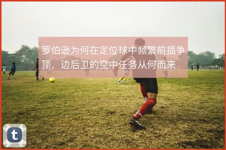 罗伯逊为何在定位球中频繁前插争顶，边后卫的空中任务从何而来