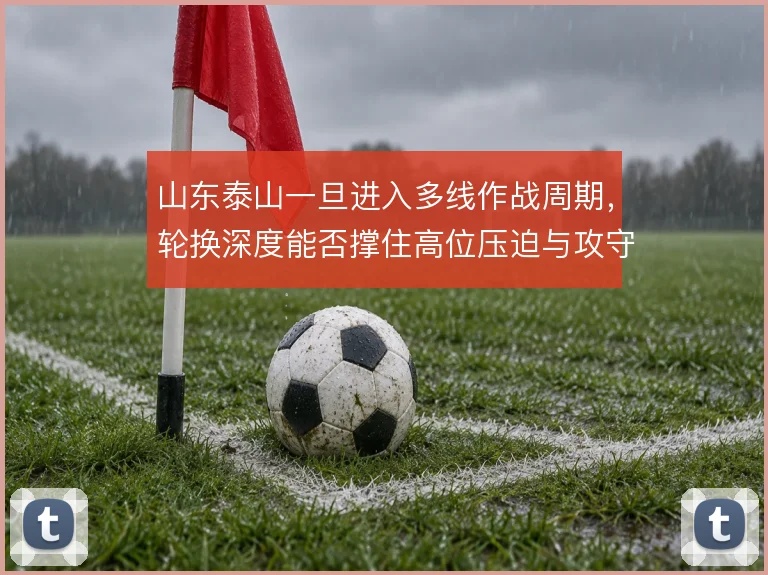 山东泰山一旦进入多线作战周期，轮换深度能否撑住高位压迫与攻守平衡