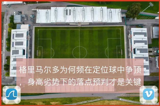 格里马尔多为何频在定位球中争顶，身高劣势下的落点预判才是关键