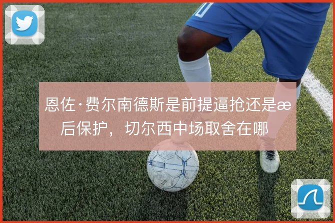 恩佐·费尔南德斯是前提逼抢还是拖后保护，切尔西中场取舍在哪