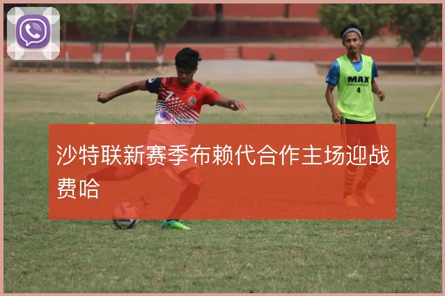 沙特联新赛季布赖代合作主场迎战费哈
