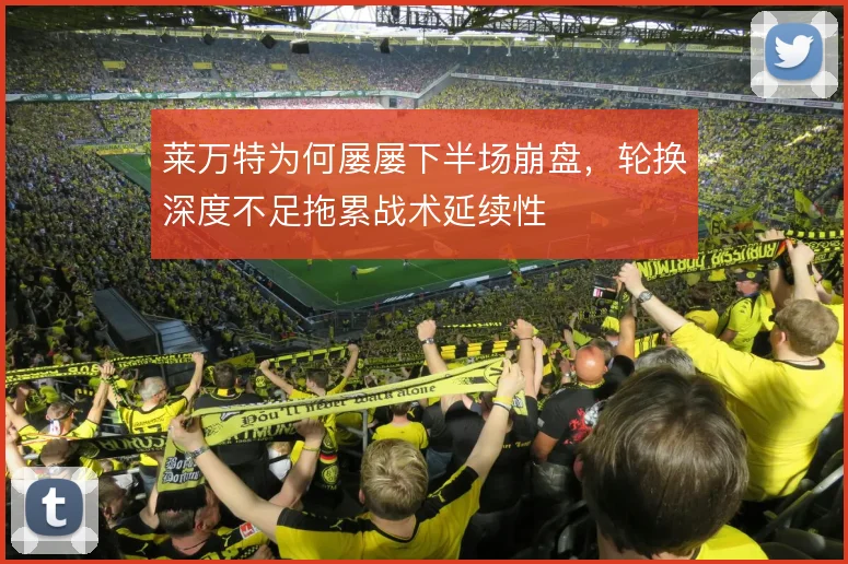 莱万特为何屡屡下半场崩盘，轮换深度不足拖累战术延续性