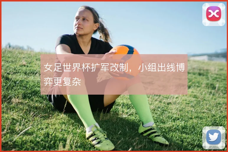 女足世界杯扩军改制，小组出线博弈更复杂