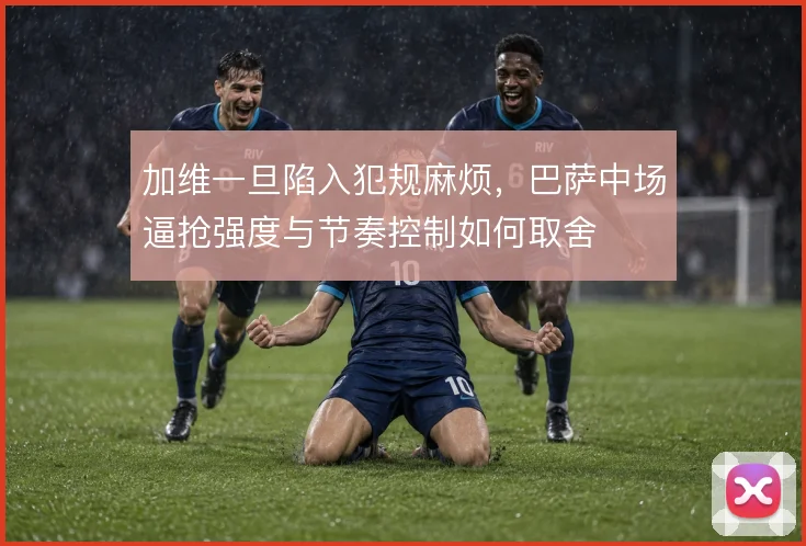 加维一旦陷入犯规麻烦，巴萨中场逼抢强度与节奏控制如何取舍