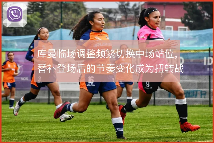 库曼临场调整频繁切换中场站位,替补登场后的节奏变化成为扭转战局的关键