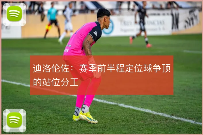 迪洛伦佐：赛季前半程定位球争顶的站位分工