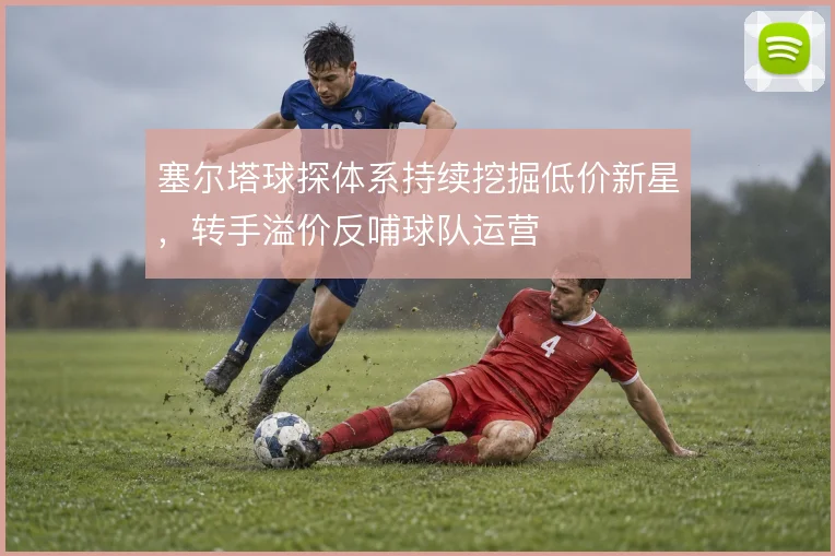 塞尔塔球探体系持续挖掘低价新星,转手溢价反哺球队运营