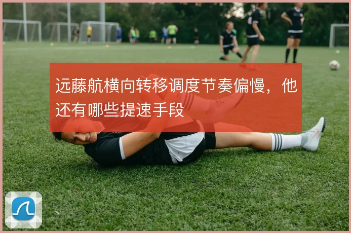 远藤航横向转移调度节奏偏慢，他还有哪些提速手段