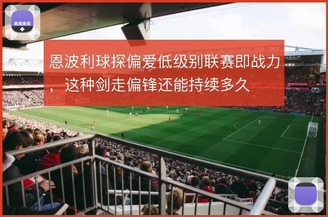 恩波利球探偏爱低级别联赛即战力,这种剑走偏锋还能持续多久