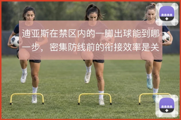 迪亚斯在禁区内的一脚出球能到哪一步，密集防线前的衔接效率是关键