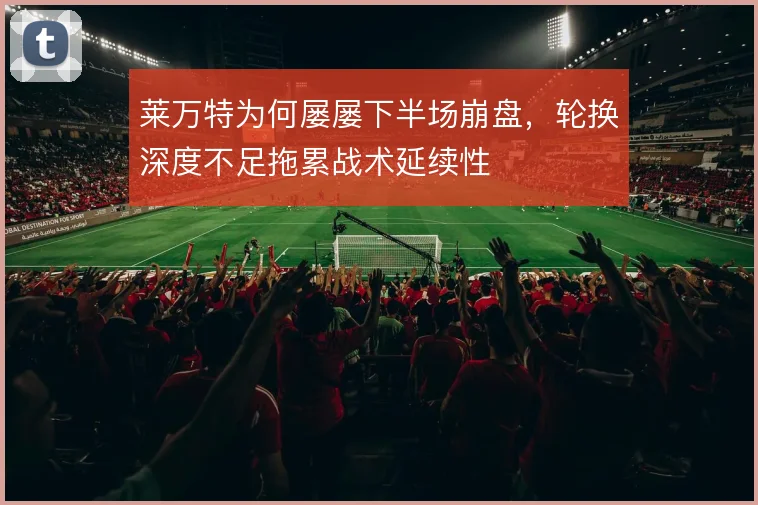 莱万特为何屡屡下半场崩盘，轮换深度不足拖累战术延续性