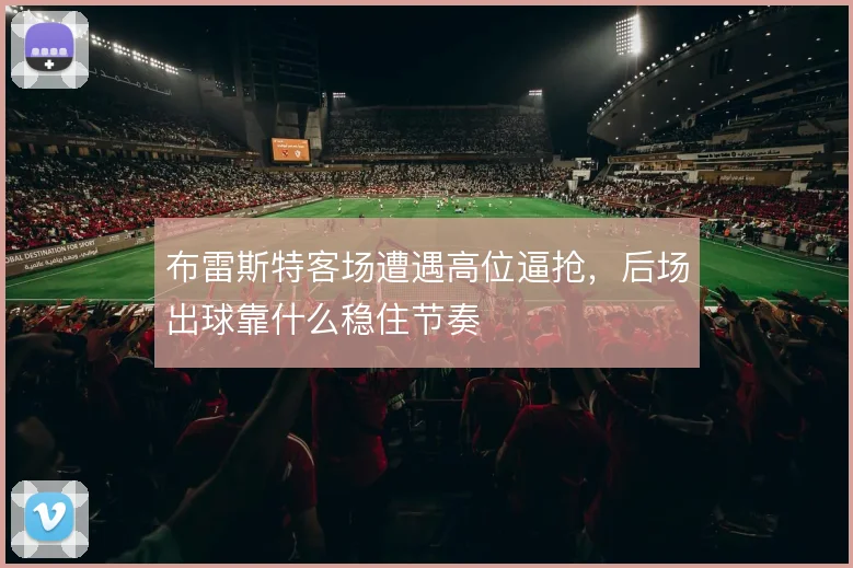 布雷斯特客场遭遇高位逼抢，后场出球靠什么稳住节奏