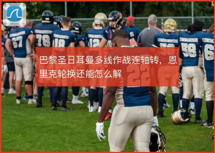 巴黎圣日耳曼多线作战连轴转，恩里克轮换还能怎么解