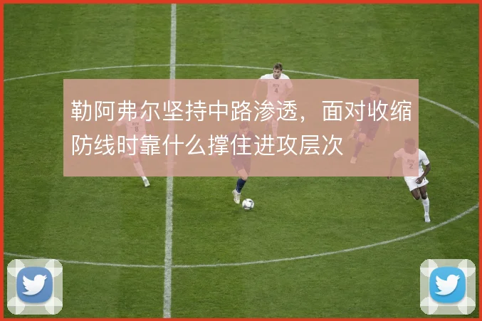 勒阿弗尔坚持中路渗透，面对收缩防线时靠什么撑住进攻层次