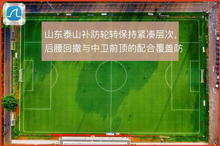 山东泰山补防轮转保持紧凑层次,后腰回撤与中卫前顶的配合覆盖防守真空