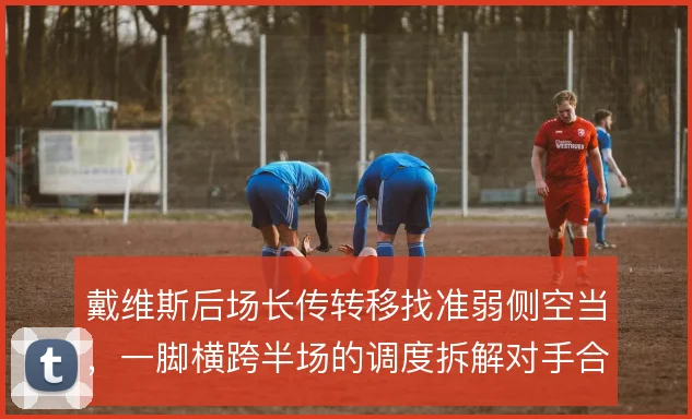 戴维斯后场长传转移找准弱侧空当，一脚横跨半场的调度拆解对手合围。