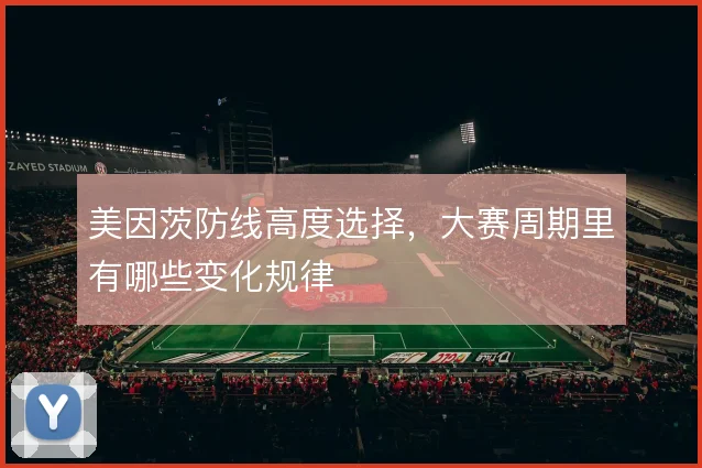美因茨防线高度选择，大赛周期里有哪些变化规律