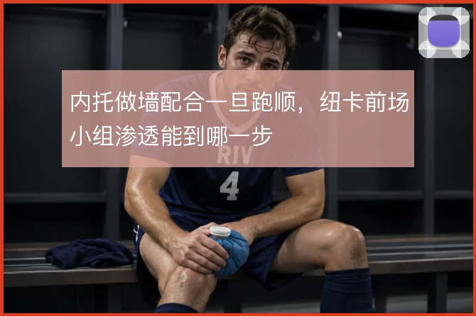 内托做墙配合一旦跑顺,纽卡前场小组渗透能到哪一步