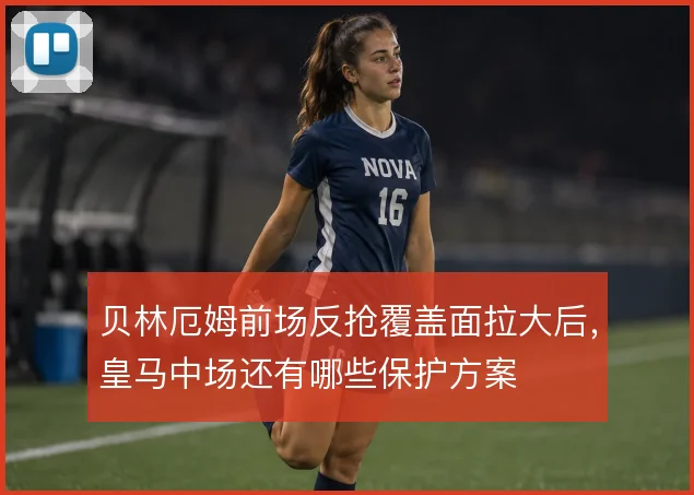 贝林厄姆前场反抢覆盖面拉大后，皇马中场还有哪些保护方案