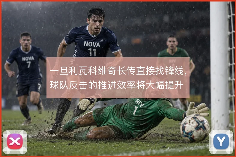 一旦利瓦科维奇长传直接找锋线，球队反击的推进效率将大幅提升