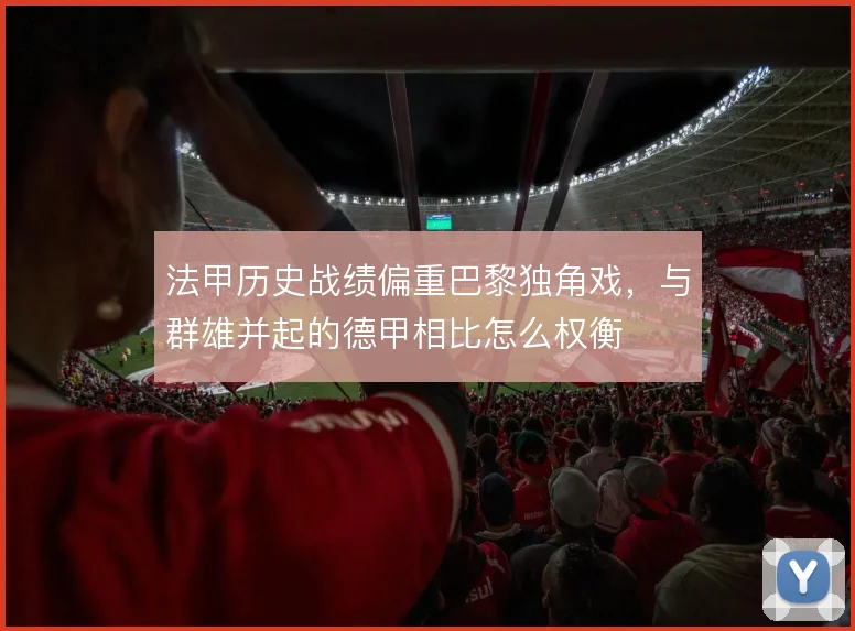 法甲历史战绩偏重巴黎独角戏，与群雄并起的德甲相比怎么权衡